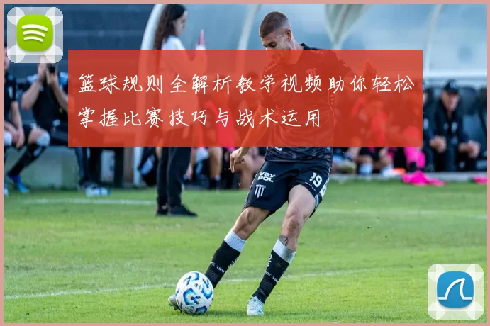 篮球规则全解析教学视频助你轻松掌握比赛技巧与战术运用